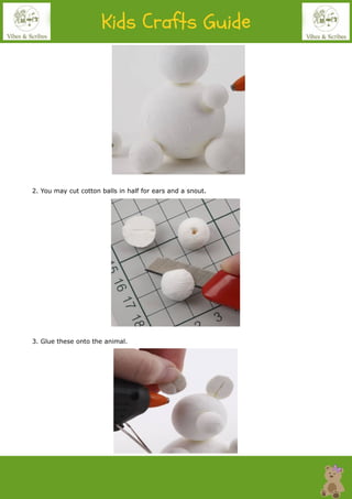 2. You may cut cotton balls in half for ears and a snout.
3. Glue these onto the animal.
 
