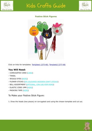 Festive Stick Figures
Click on links for templates: Template1 (273 kB), Template2 (277 kB)
You Will Need:
- CORRUGATED CARD (CARD)
- TINSEL
- WIGGLE EYES (HERE)
- FLOWER STICKS (OR COLOURED WOODEN CRAFT STICKS)
- BELL ASSORTMENT (OPTIONAL, CAN USE POM POMS)
- ELASTIC CORD 1MM (HERE)
- MASKING TAPE (HERE)
To Make your Festive Stick Figure:
1. Draw the heads (two pieces) on corrugated card using the chosen template and cut out.
 