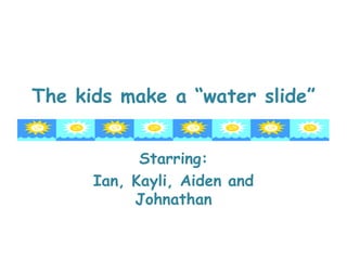 The kids make a “water slide” Starring: Ian, Kayli, Aiden and Johnathan 