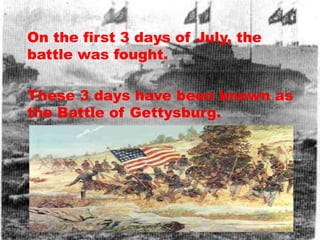On the first 3 days of July, the
battle was fought.

These 3 days have been known as
the Battle of Gettysburg.
 