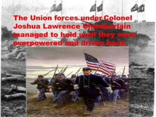 The Union forces under Colonel
Joshua Lawrence Chamberlain
managed to hold until they were
overpowered and driven back.
 