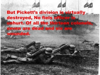 But Pickett’s division is virtually
destroyed, No fiels officer is
unhurt. Of all the thirteen colonels,
seven are dead and six are
wounded.
 
