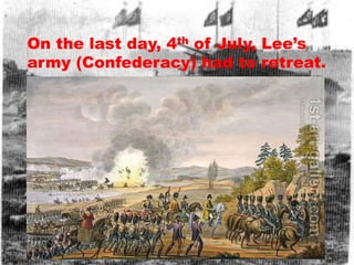 On the last day, 4th of July, Lee’s
army (Confederacy) had to retreat.
 