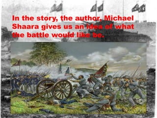 In the story, the author, Michael
Shaara gives us an idea of what
the battle would like be.
 