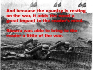 And because the country is resting
on the war, it adds the novel a
great impact to the reader’s mind.

Shaara was able to bring to the
reader a little of the war.
 