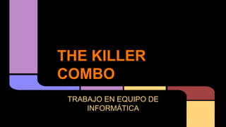 THE KILLER
COMBO
TRABAJO EN EQUIPO DE
INFORMÁTICA
 