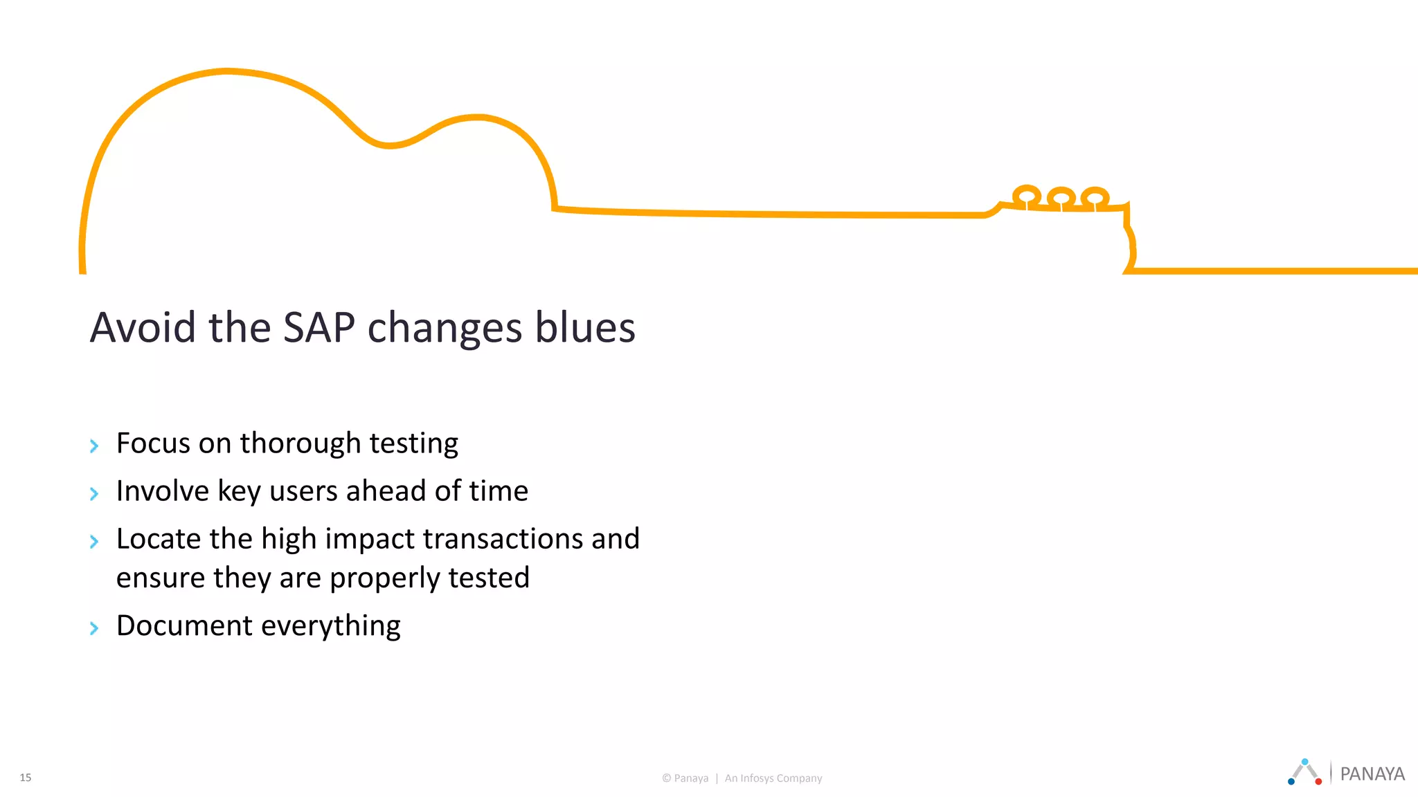 © Panaya | An Infosys Company PANAYA15
Avoid the SAP changes blues
Focus on thorough testing
Involve key users ahead of time
Locate the high impact transactions and
ensure they are properly tested
Document everything
 