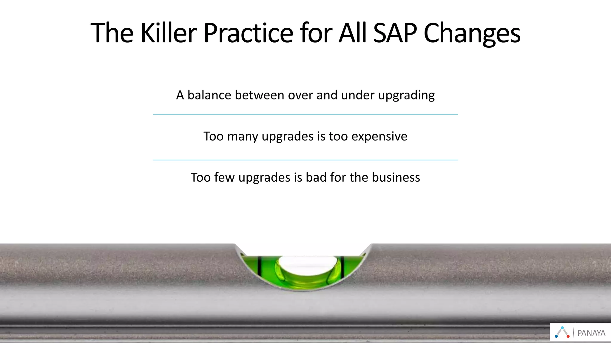 © Panaya | An Infosys Company PANAYA3
A balance between over and under upgrading
Too many upgrades is too expensive
Too few upgrades is bad for the business
The Killer Practice for All SAP Changes
PANAYA
 