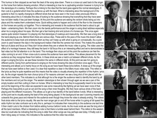This humour is then stopped as we hear the beat of the song slow down. There is a cross-cut used back to the singer
on the horse from before showing emotion. What is interesting is how he is captivating emotion however is trying to be
the stereotype of a cowboy. Perhaps this is linking to this idea that the band goes against the normal stereotypes. It
then cuts to a guitarist which lines the audience up with the beat. What is interesting about the background of the
guitarist is that it is rapidly changing to different shots that we have seen in the music video previously What is
interesting about this is it indicates this idea of looking to the audience showing that everything that they have seen
has not been reality it has just been footage. At this point the audience are seeing the random shots being put into
place and this makes them understand more. Quick editing starts to happen and a shot of the floor to the characters
on the horses are quickly cut together. This is interesting and reveals to the audience that the beat is about to get
faster – entertaining them. We then zoom into the bands performance and the singer is using direct address especially
when he is singing about his eyes. We then get a fast tracking shot and picture of a horses eye. This once again
seems quite random however it is playing into that stereotype of cowboys and masculinity. We then see a long shot of
the band playing as one. Behind them there are various clips. These add to the pace of the music this doesn’t allow
the audience to keep track and entertains them as they can’t keep up with what is going on conceptually. As a quick
zoom is used however the clips in the background makes it feel like the camera has moved. This makes the audience
feel out of place and focus as if they don’t know where they are or where the music video is going. The video uses the
effect of a montage however, they still keep the band in full focus this is an interesting effect and we’re demonstrated a
fast video but the full attention is on the band. This montage then stops and at this point the audience can feel the
video coming to an end. It then cross-cuts to scenes the audience have seen before. This allows placement for the
audience as they recognise these from before. In these shots we see a match-cut between different shots. As the
singer is singing the lyrics, we see these transition the same in different shots. At this point we see him going to
different points. Going from performance to singing on the horse showing this idea of emotion once again. This is
interesting and allows us to mainly focus on the song as we have heard these lyrics before. A close-up of the singer
that we have seen before is then used. It is clear that repetition is clear in the killers music video style. This refers to
the lyrics as they’re quite repetitive and this means that the video is visually showing this repetition of the rhythm, lyrics
etc. As the singer repeats the main chorus lyrics of ‘for reasons unknown’ we see a long shot of him placed with the
other band members. This indicates to us that although he is the singer the audience need to identify the band by all
the members and not just the singer. The western stereotype is then shown through again as we see a pan of the
empty location and then cutting to them on horses. What is interesting is how they’re supposedly meant to be manly
and at the beginning of the video we expected to see some masculinity like fighting yet we have seen none of that.
Perhaps this masculinity is just an act and the song is their inner thoughts. We then have various shots of the band
playing and the different musicians. This allows us to get a true identify of the band before it ends. What is interesting
at this point we’re visually seeing the beat of the song being played. In the background we see it zooming inwards and
outwards this gives pace and interest for the audience even though they know the video is already ending. The videos
final shots refer to the lyrics visually. We see the main singer get on and off the horse while it is going at full speed this
adds rhythm but also confusion as to why this is, perhaps it is indicates their masculinity to the audience one last time.
It then match cuts to the chicken from before adding humour before it ends. As the music ends we see the long shot of
all the band members. What is interesting to note is that there is tumble weed behind them. This refers to this western
idea but could also be indicating that this song is older than other songs we may perhaps see today. It finally cuts to
them riding away on horses, this indicates to the audience that the video has ended.
 