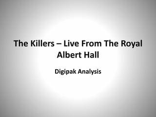 The Killers – Live From The Royal
Albert Hall
Digipak Analysis
 