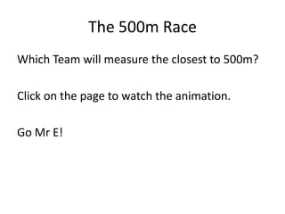 The 500m Race
Which Team will measure the closest to 500m?

Click on the page to watch the animation.

Go Mr E!
 