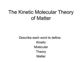 The Kinetic Molecular Theory
          of Matter


    Describe each word to define:
               Kinetic
              Molecular
               Theory
               Matter
 