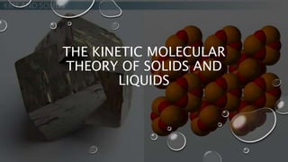 THE KINETIC MOLECULAR
THEORY OF SOLIDS AND
LIQUIDS
 