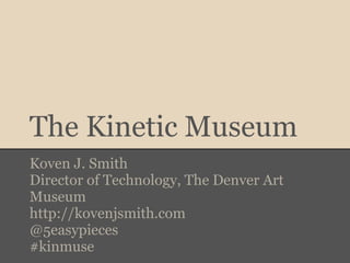 The Kinetic Museum
Koven J. Smith
Director of Technology, The Denver Art
Museum
http://kovenjsmith.com
@5easypieces
#kinmuse
 