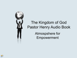 The Kingdom of God
Pastor Henry Audio Book
    Atmospshere for
     Empowerment
 