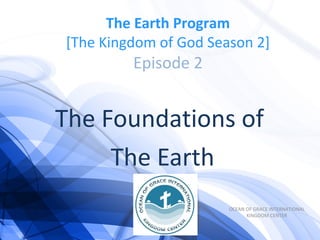 The Foundations of
The Earth
The Earth Program
[The Kingdom of God Season 2]
Episode 2
OCEAN OF GRACE INTERNATIONAL
KINGDOM CENTER
 