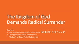 The Kingdom of God
Demands Radical Surrender
MARK 10:17-31
Sources:
• Free Bible Commentary (Dr. Bob Utley)
• Life Application Bible Commentary
• “Radical” by David Platt (Radical.net)
 