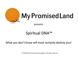 © 2016 My Promised Land Foundation. All rights reserved.
presents
Spiritual DNA™
What you don’t know will most certainly destroy you!
 
