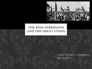 THE KING FERDINAND
AND THE GREAT UNION
ZAFIU DANIELA ANDREEA
GRUPA 8216
 