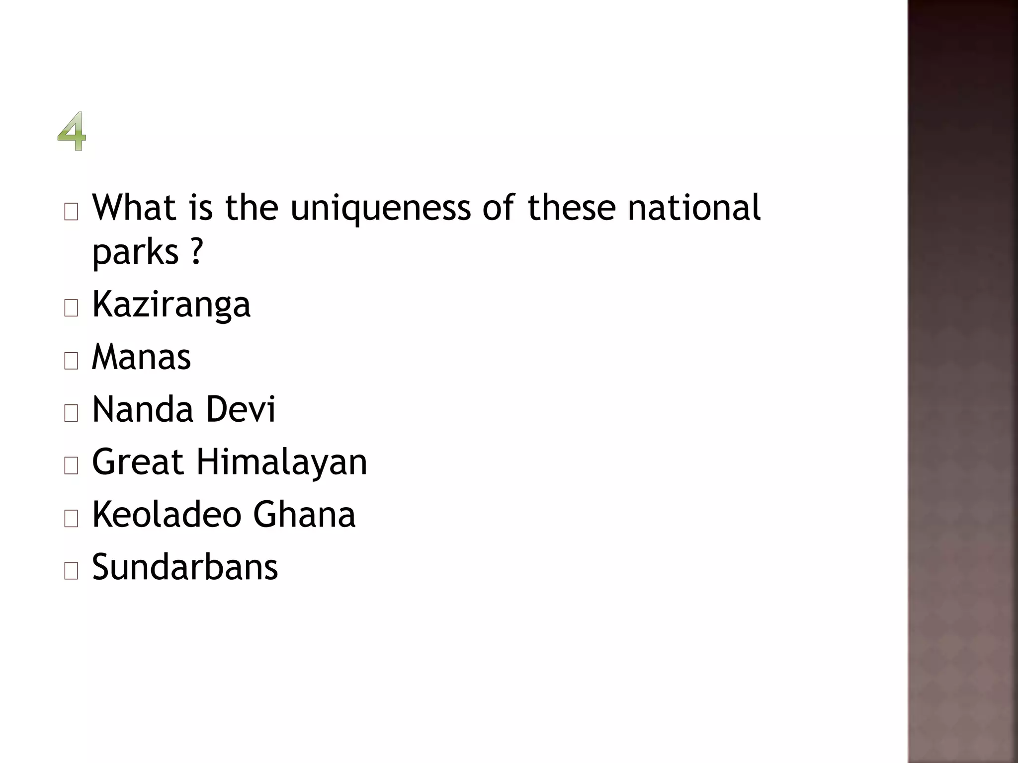 What is the uniqueness of these national 
parks ? 
Kaziranga 
Manas 
Nanda Devi 
Great Himalayan 
Keoladeo Ghana 
Sundarbans 
 