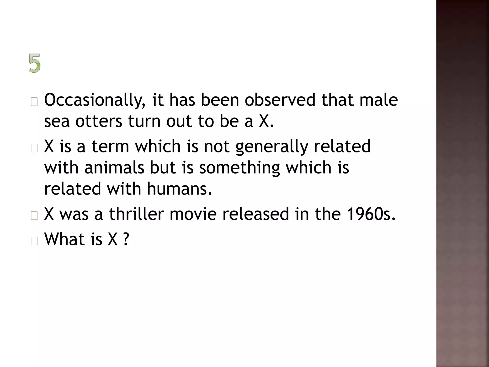 Occasionally, it has been observed that male 
sea otters turn out to be a X. 
X is a term which is not generally related 
with animals but is something which is 
related with humans. 
X was a thriller movie released in the 1960s. 
What is X ? 
 