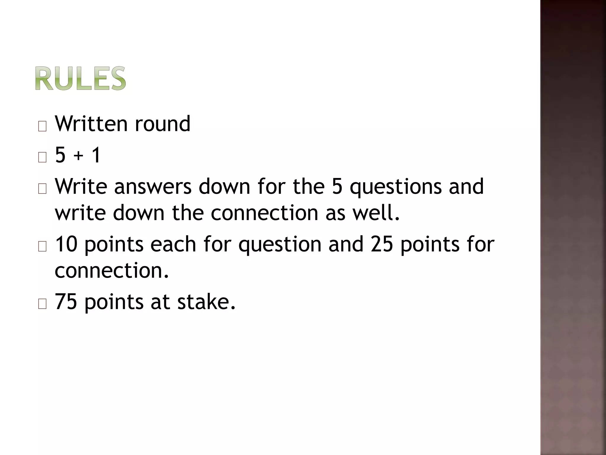Written round 
5 + 1 
Write answers down for the 5 questions and 
write down the connection as well. 
10 points each for question and 25 points for 
connection. 
75 points at stake. 
 
