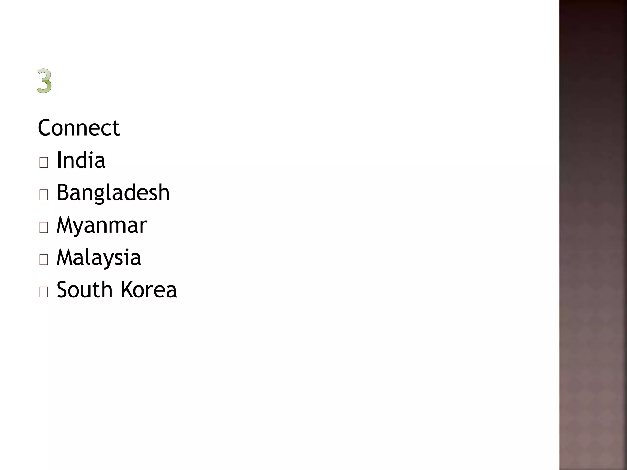 Connect 
India 
Bangladesh 
Myanmar 
Malaysia 
South Korea 
 