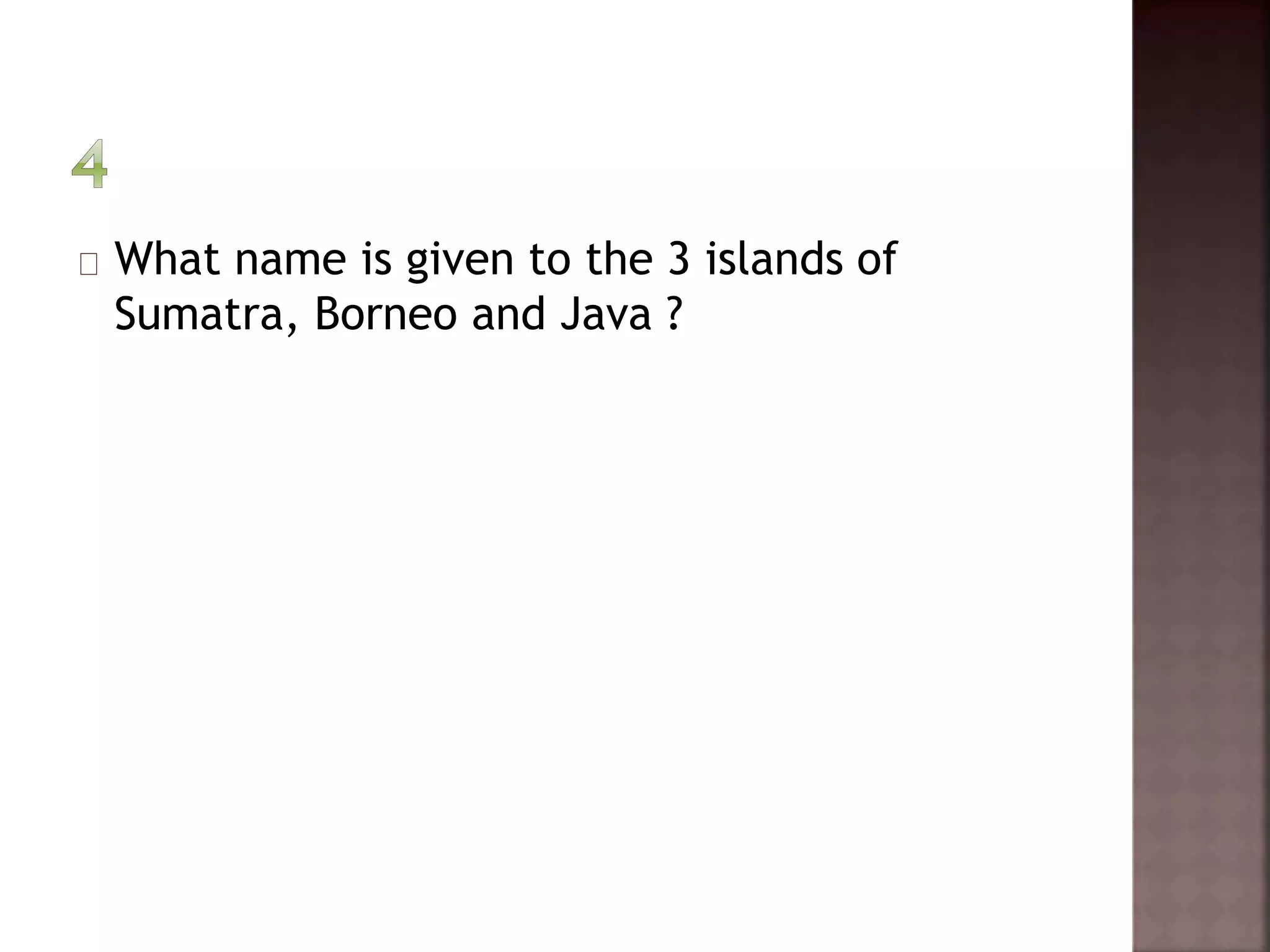 What name is given to the 3 islands of 
Sumatra, Borneo and Java ? 
 