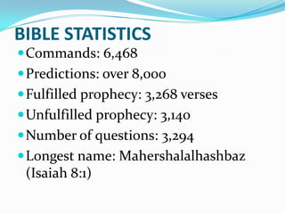BIBLE STATISTICS
 Commands: 6,468
 Predictions: over 8,000
 Fulfilled prophecy: 3,268 verses
 Unfulfilled prophecy: 3,140
 Number of questions: 3,294
 Longest name: Mahershalalhashbaz
 (Isaiah 8:1)
 