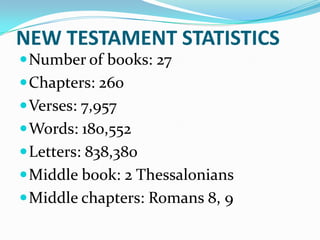 NEW TESTAMENT STATISTICS
 Number of books: 27
 Chapters: 260
 Verses: 7,957
 Words: 180,552
 Letters: 838,380
 Middle book: 2 Thessalonians
 Middle chapters: Romans 8, 9
 