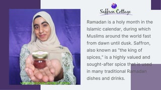 Ramadan is a holy month in the
Islamic calendar, during which
Muslims around the world fast
from dawn until dusk. Saffron,
also known as "the king of
spices," is a highly valued and
sought-after spice that is used
in many traditional Ramadan
dishes and drinks.
WWW.KONG-POSH.COM
 