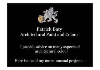Patrick Baty
   Architectural Paint and Colour

   I provide advice on many aspects of
            architectural colour

Here is one of my more unusual projects...
 