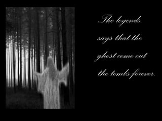 The leyends says that the ghost come out the tombs forever. 