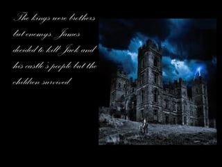 The kings were brothers but enemys. James decided to kill Jack and his castle’s people but the children survived. 