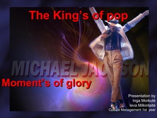The King’s of popThe King’s of pop
Moment’s of gloryMoment’s of glory
Presentation by
Inga Morkutė
Ieva Milkintaitė
Culture Management 1st year
 