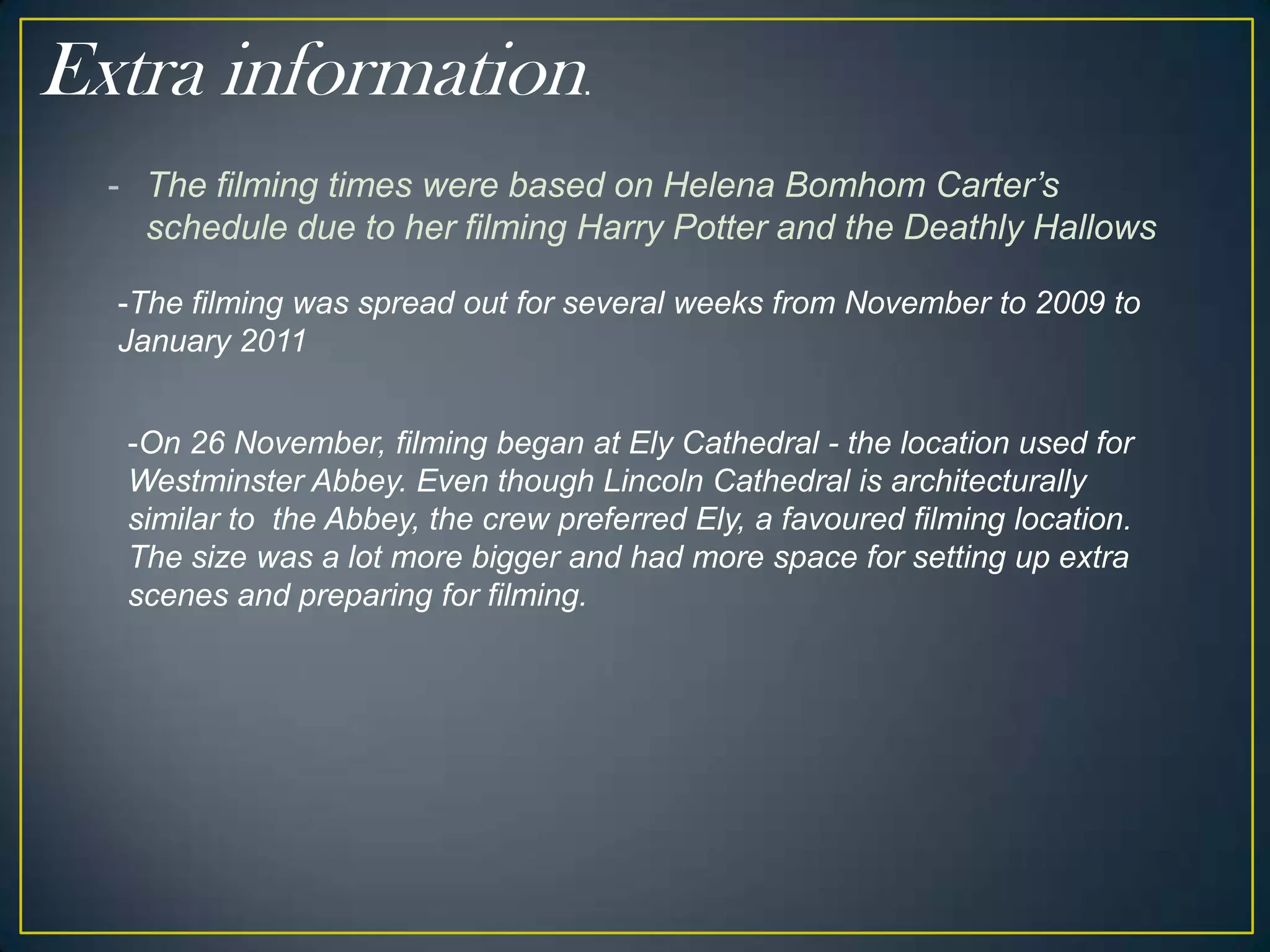 Extra information.The filming times were based on Helena Bomhom Carter’s schedule due to her filming Harry Potter and the Deathly Hallows