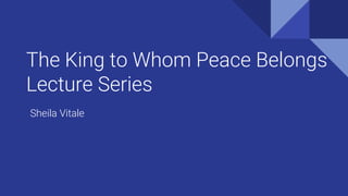The King to Whom Peace Belongs
Lecture Series
Sheila Vitale
 