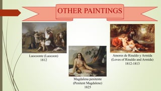 Laocoonte (Laocoon)
1812
OTHER PAINTINGS
Amores de Rinaldo y Armida
(Loves of Rinaldo and Armida)
1812-1813
Magdalena penitente
(Penitent Magdalene)
1825
 