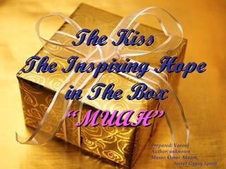 The Kiss The Inspiring Hope  in The Box “MUAH” Prepared: Varouj Author: unknown Music: Omar Akram,  Secret Gypsy Spirit  