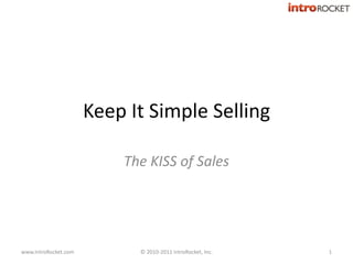 Keep It Simple Selling The KISS of Sales © 2010-2011 IntroRocket, Inc. 1 www.IntroRocket.com 