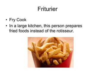 Friturier
• Fry Cook
• In a large kitchen, this person prepares
fried foods instead of the rotisseur.
 