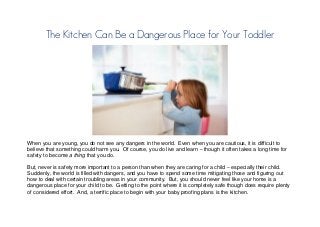 The Kitchen Can Be a Dangerous Place for Your Toddler 
When you are young, you do not see any dangers in the world. Even when you are cautious, it is difficult to believe that something could harm you. Of course, you do live and learn – though it often takes a long time for safety to become a thing that you do. 
But, never is safety more important to a person than when they are caring for a child – especially their child. Suddenly, the world is filled with dangers, and you have to spend some time mitigating those and figuring out how to deal with certain troubling areas in your community. But, you should never feel like your home is a dangerous place for your child to be. Getting to the point where it is completely safe though does require plenty of considered effort. And, a terrific place to begin with your baby proofing plans is the kitchen.  