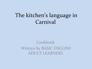 The kitchen’s language in
Carnival
Cookbook
Written by BASIC ENGLISH
ADULT LEARNERS
 