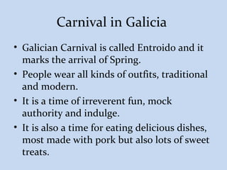 Carnival in Galicia
• Galician Carnival is called Entroido and it
marks the arrival of Spring.
• People wear all kinds of ...