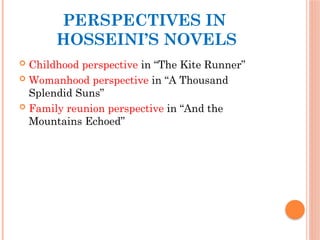 PERSPECTIVES IN
HOSSEINI’S NOVELS
 Childhood perspective in “The Kite Runner”
 Womanhood perspective in “A Thousand
Splendid Suns”
 Family reunion perspective in “And the
Mountains Echoed”
 