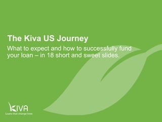 1
The Kiva US Journey
What to expect and how to successfully fund
your loan – in 18 short and sweet slides.
 