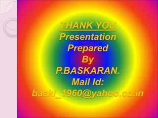 THANK YOU
Presentation
Prepared
By
P.BASKARAN.
Mail Id:
baski_1960@yahoo.co.in
 