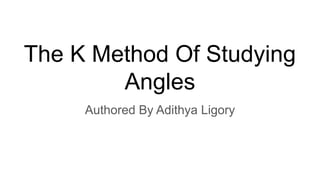 The K Method Of Studying
Angles
Authored By Adithya Ligory
 