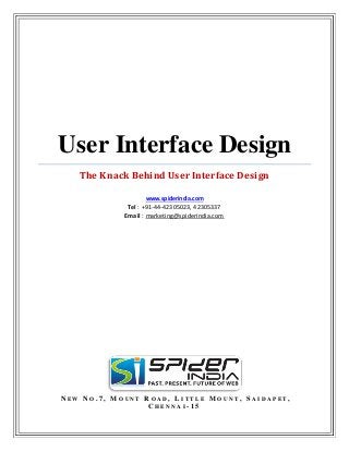 User Interface Design
The Knack Behind User Interface Design
www.spiderindia.com

Tel : +91-44-42305023, 42305337
Email : marketing@spiderindia.com

N EW N O . 7 , M O UN T R O A D , L I T T L E M O UN T , S A ID A P E T ,
CHENNA I-15

 