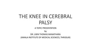 THE KNEE IN CEREBRAL
PALSY
A TOPIC PRESENTATION
by
DR. LIBIN THOMAS MANATHARA
(AMALA INSTITUTE OF MEDICAL SCIENCES, THRISSUR)
 